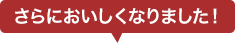 さらにおいしくなりました!
