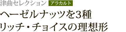 津曲セレクション【アラカルト】：ヘーゼルナッツを3種 リッチ・チョイスの理想形