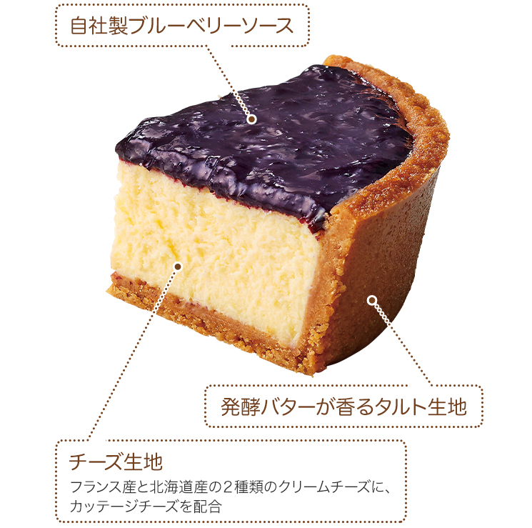 ・チーズ生地:フランス産と北海道産の2種類のクリームチーズに、カッテージチーズを配合。 ・自社製ブルーベリーソース。 ・発酵バターが香るタルト生地。